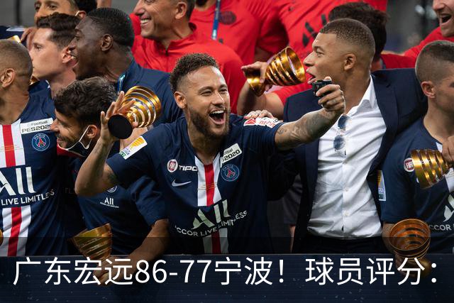 广东宏远86-77宁波！球员评分：3人满分，4人良好，2人不合格