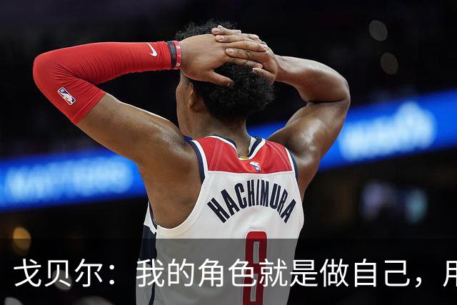 戈贝尔：我的角色就是做自己，用我的方式统治进攻