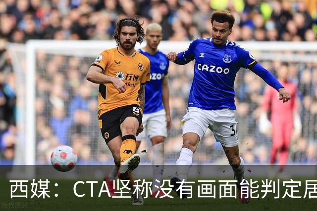 西媒：CTA坚称没有画面能判定居莱尔动作 塞维很不满要求提供录音