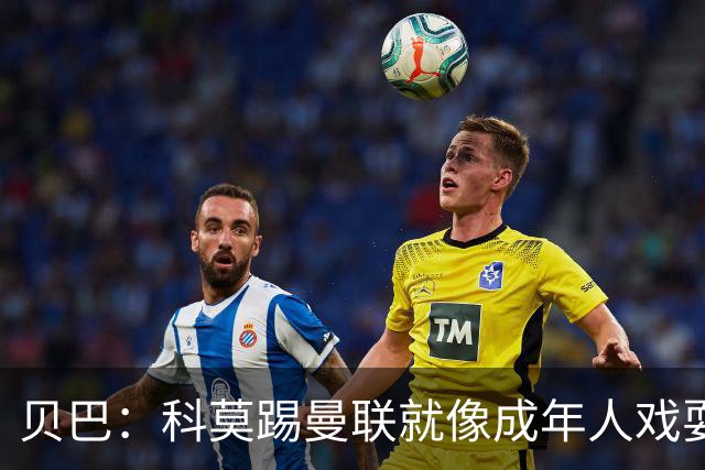 贝巴：科莫踢曼联就像成年人戏耍小孩；我不认为全队都尽力了